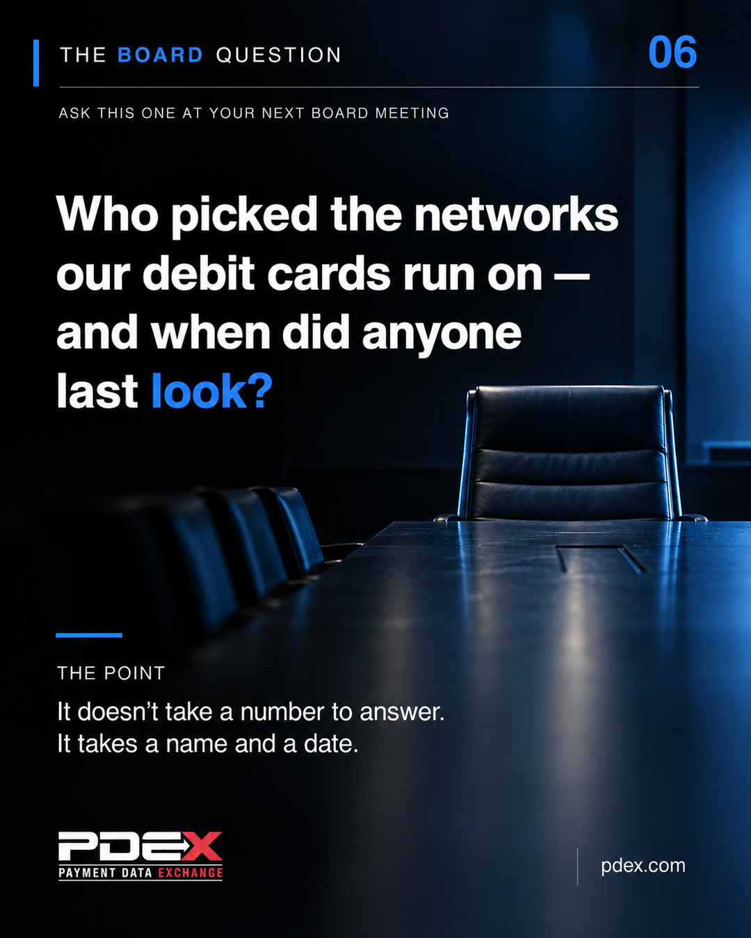 Dark portrait card headed THE BOARD QUESTION, with BOARD and the numeral 06 in blue. Below it in small gray capitals: ASK THIS ONE AT YOUR NEXT BOARD MEETING. The question reads, "Who picked the networks our debit cards run on — and when did anyone last look?" with "look?" in blue. On the right, an empty leather chair sits at the end of a long, dark boardroom table in low blue light. THE POINT reads, "It doesn't take a number to answer. It takes a name and a date." The PDEX Payment Data Exchange logo appears at bottom left and pdex.com at bottom right.